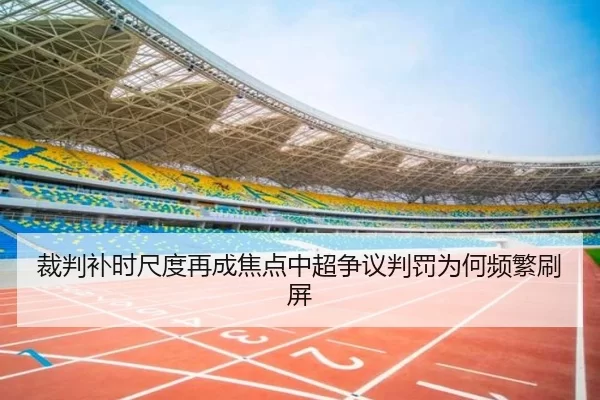 裁判补时尺度再成焦点中超争议判罚为何频繁刷屏
