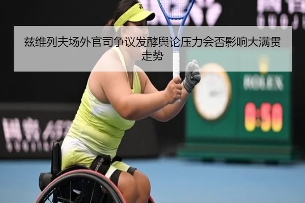 兹维列夫场外官司争议发酵舆论压力会否影响大满贯走势